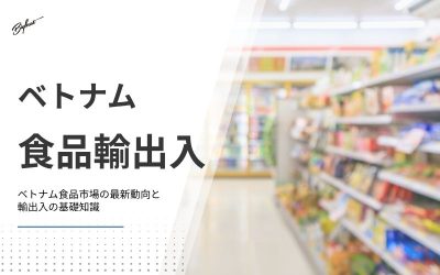 ベトナム食品市場の最新動向と輸出入の基礎知識